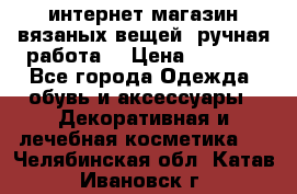 интернет-магазин вязаных вещей, ручная работа! › Цена ­ 1 700 - Все города Одежда, обувь и аксессуары » Декоративная и лечебная косметика   . Челябинская обл.,Катав-Ивановск г.